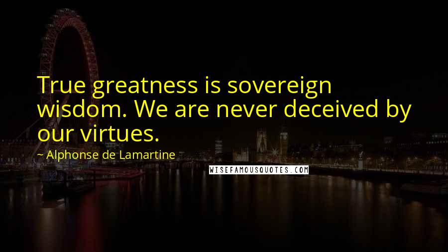 Alphonse De Lamartine Quotes: True greatness is sovereign wisdom. We are never deceived by our virtues.