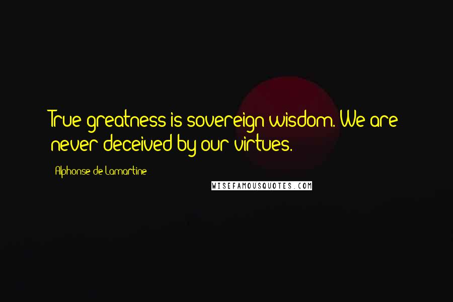 Alphonse De Lamartine Quotes: True greatness is sovereign wisdom. We are never deceived by our virtues.