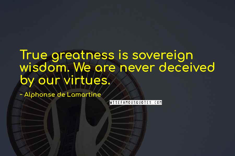 Alphonse De Lamartine Quotes: True greatness is sovereign wisdom. We are never deceived by our virtues.