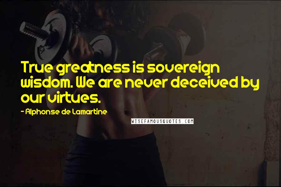 Alphonse De Lamartine Quotes: True greatness is sovereign wisdom. We are never deceived by our virtues.