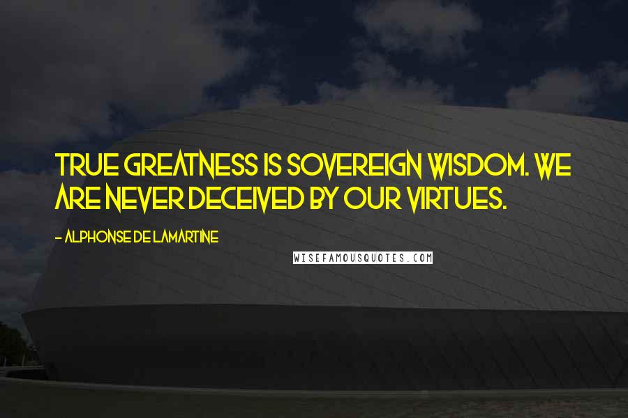 Alphonse De Lamartine Quotes: True greatness is sovereign wisdom. We are never deceived by our virtues.