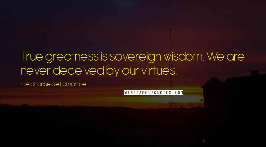 Alphonse De Lamartine Quotes: True greatness is sovereign wisdom. We are never deceived by our virtues.