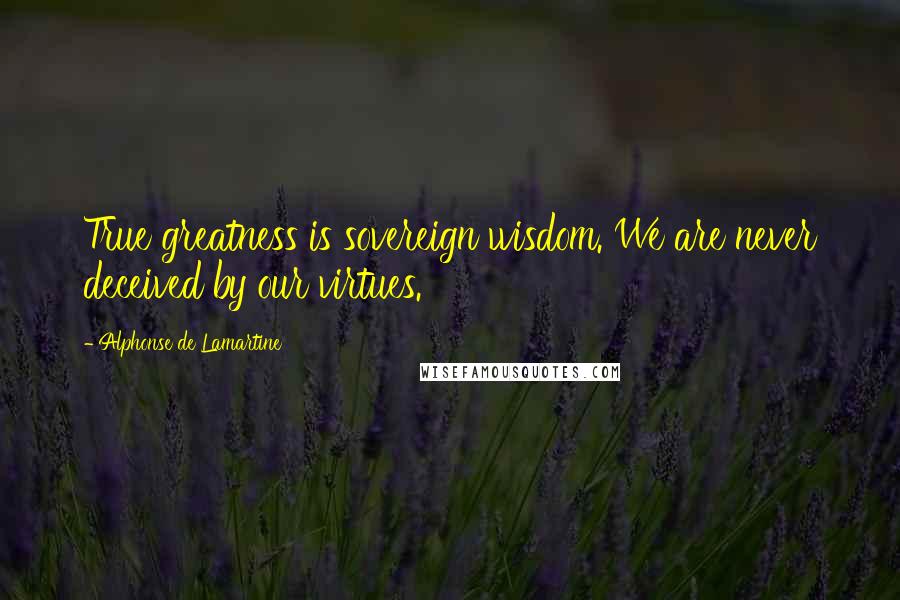 Alphonse De Lamartine Quotes: True greatness is sovereign wisdom. We are never deceived by our virtues.