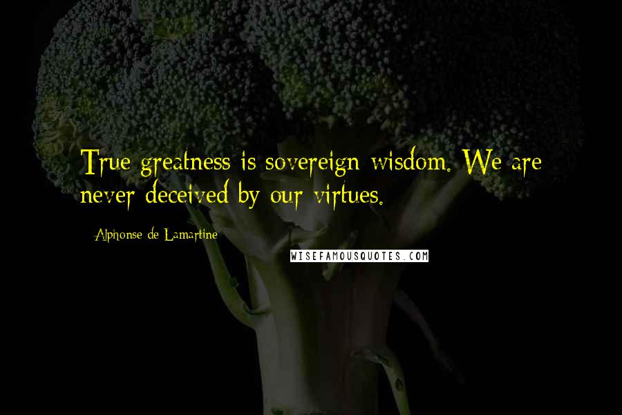 Alphonse De Lamartine Quotes: True greatness is sovereign wisdom. We are never deceived by our virtues.