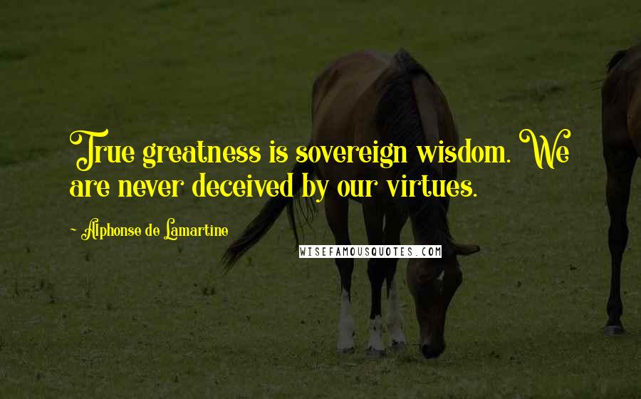 Alphonse De Lamartine Quotes: True greatness is sovereign wisdom. We are never deceived by our virtues.