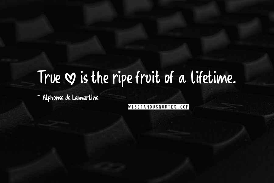 Alphonse De Lamartine Quotes: True love is the ripe fruit of a lifetime.