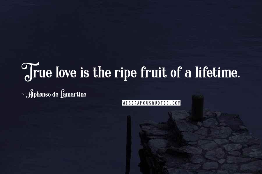 Alphonse De Lamartine Quotes: True love is the ripe fruit of a lifetime.