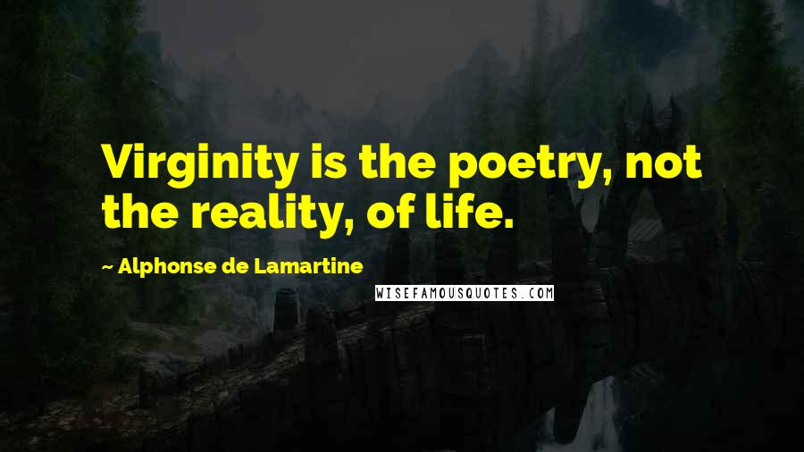Alphonse De Lamartine Quotes: Virginity is the poetry, not the reality, of life.