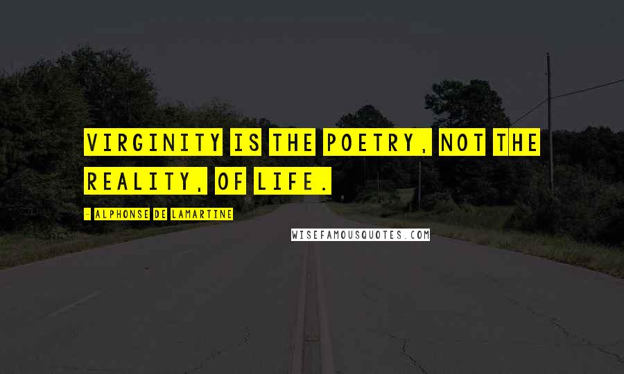 Alphonse De Lamartine Quotes: Virginity is the poetry, not the reality, of life.