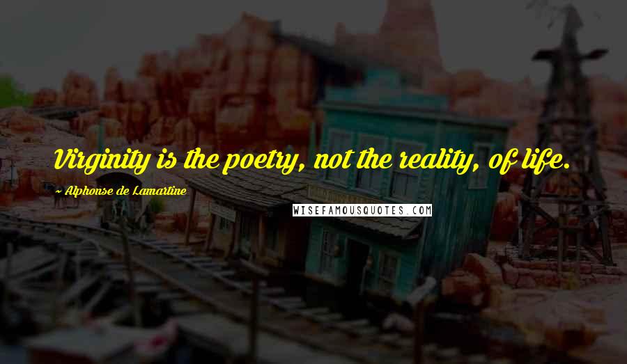 Alphonse De Lamartine Quotes: Virginity is the poetry, not the reality, of life.