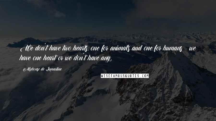 Alphonse De Lamartine Quotes: We don't have two hearts, one for animals and one for humans ; we have one heart or we don't have any.