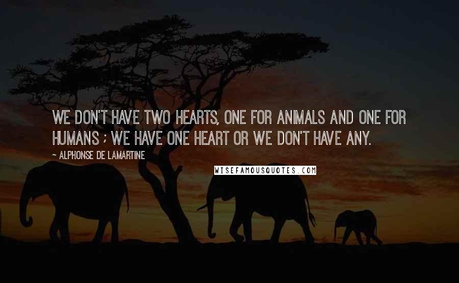 Alphonse De Lamartine Quotes: We don't have two hearts, one for animals and one for humans ; we have one heart or we don't have any.