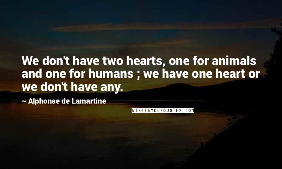 Alphonse De Lamartine Quotes: We don't have two hearts, one for animals and one for humans ; we have one heart or we don't have any.