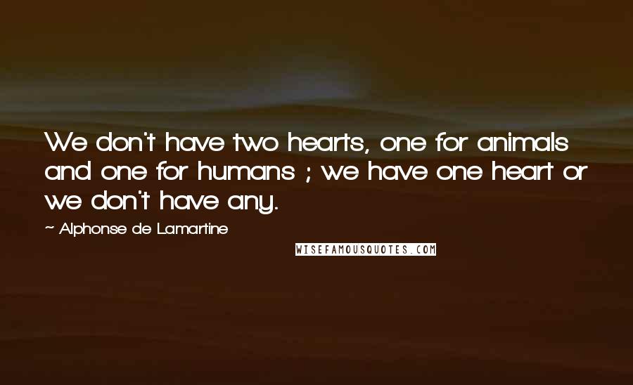 Alphonse De Lamartine Quotes: We don't have two hearts, one for animals and one for humans ; we have one heart or we don't have any.