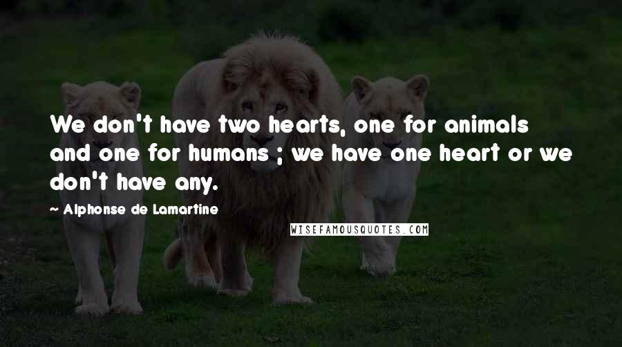 Alphonse De Lamartine Quotes: We don't have two hearts, one for animals and one for humans ; we have one heart or we don't have any.