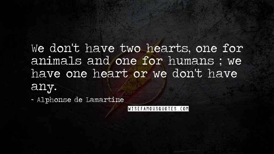 Alphonse De Lamartine Quotes: We don't have two hearts, one for animals and one for humans ; we have one heart or we don't have any.