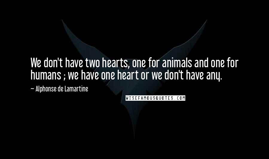 Alphonse De Lamartine Quotes: We don't have two hearts, one for animals and one for humans ; we have one heart or we don't have any.