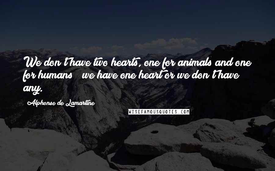 Alphonse De Lamartine Quotes: We don't have two hearts, one for animals and one for humans ; we have one heart or we don't have any.