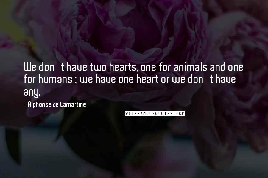 Alphonse De Lamartine Quotes: We don't have two hearts, one for animals and one for humans ; we have one heart or we don't have any.