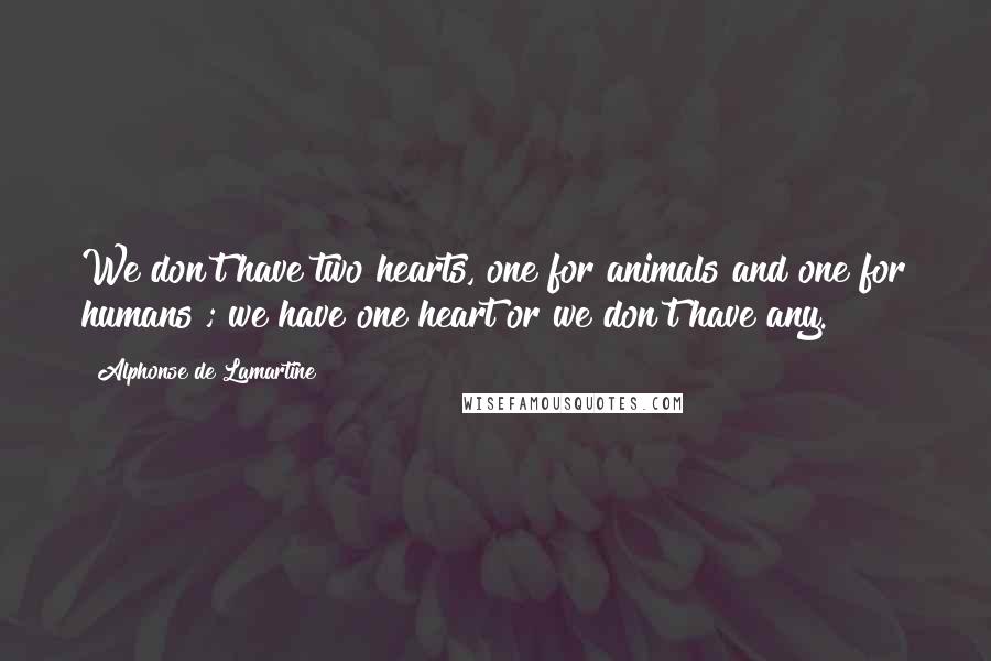 Alphonse De Lamartine Quotes: We don't have two hearts, one for animals and one for humans ; we have one heart or we don't have any.