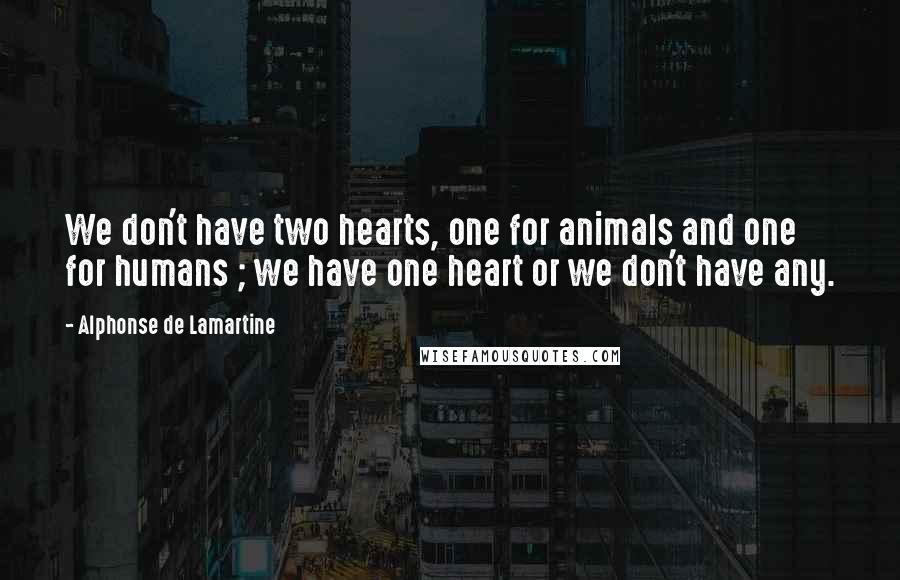 Alphonse De Lamartine Quotes: We don't have two hearts, one for animals and one for humans ; we have one heart or we don't have any.