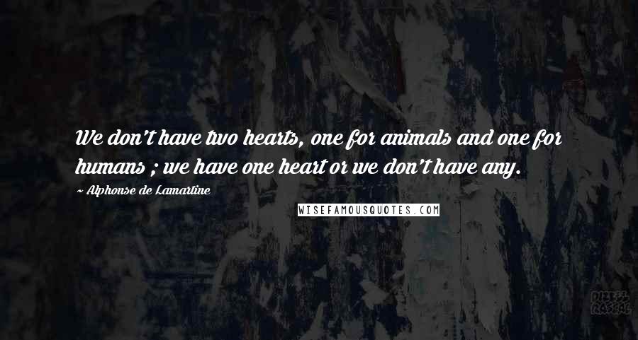 Alphonse De Lamartine Quotes: We don't have two hearts, one for animals and one for humans ; we have one heart or we don't have any.