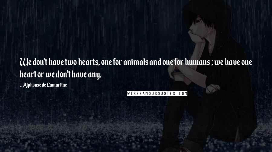 Alphonse De Lamartine Quotes: We don't have two hearts, one for animals and one for humans ; we have one heart or we don't have any.