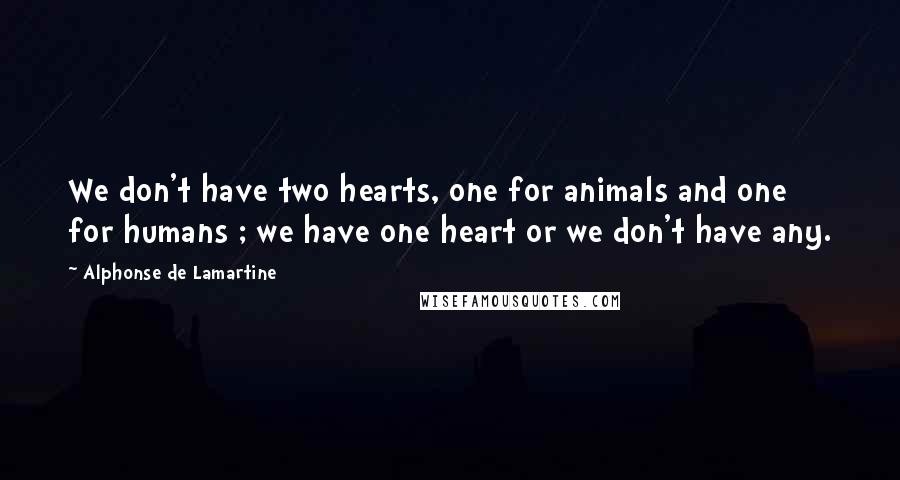 Alphonse De Lamartine Quotes: We don't have two hearts, one for animals and one for humans ; we have one heart or we don't have any.