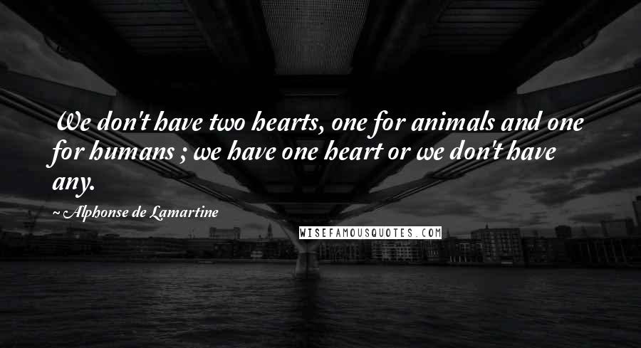 Alphonse De Lamartine Quotes: We don't have two hearts, one for animals and one for humans ; we have one heart or we don't have any.
