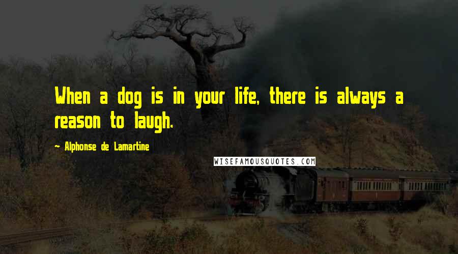 Alphonse De Lamartine Quotes: When a dog is in your life, there is always a reason to laugh.
