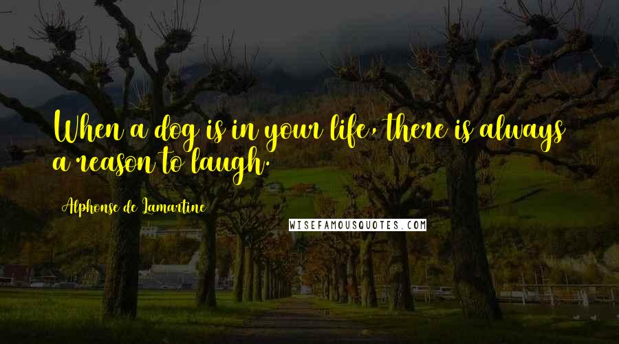 Alphonse De Lamartine Quotes: When a dog is in your life, there is always a reason to laugh.