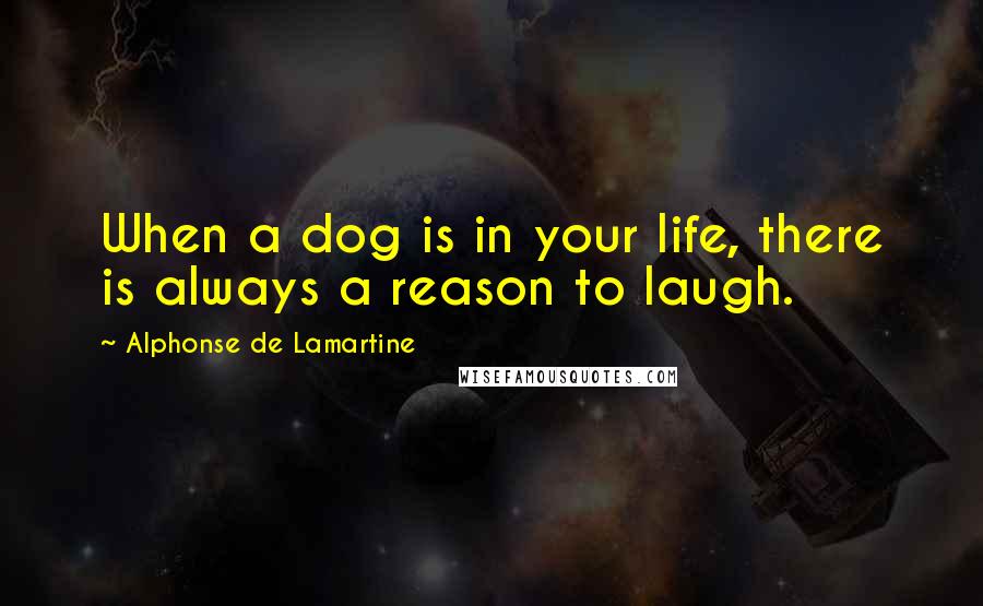 Alphonse De Lamartine Quotes: When a dog is in your life, there is always a reason to laugh.