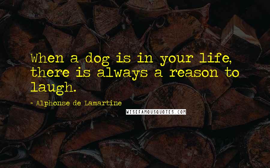 Alphonse De Lamartine Quotes: When a dog is in your life, there is always a reason to laugh.