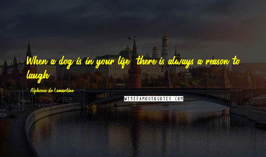 Alphonse De Lamartine Quotes: When a dog is in your life, there is always a reason to laugh.