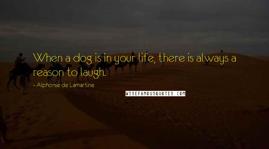 Alphonse De Lamartine Quotes: When a dog is in your life, there is always a reason to laugh.