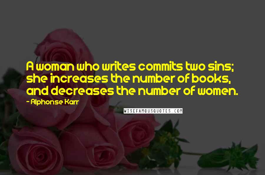 Alphonse Karr Quotes: A woman who writes commits two sins; she increases the number of books, and decreases the number of women.