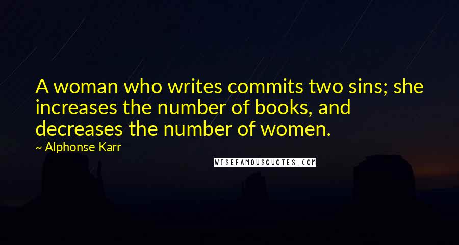 Alphonse Karr Quotes: A woman who writes commits two sins; she increases the number of books, and decreases the number of women.