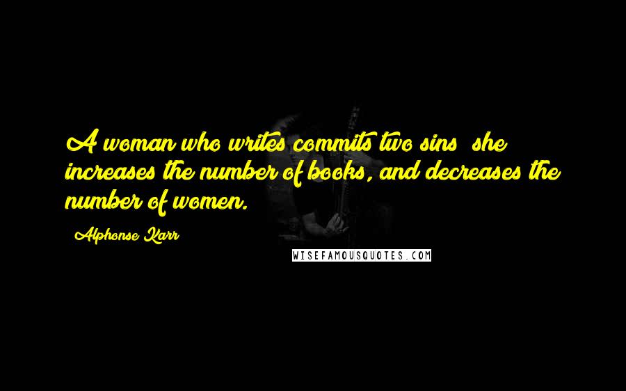 Alphonse Karr Quotes: A woman who writes commits two sins; she increases the number of books, and decreases the number of women.
