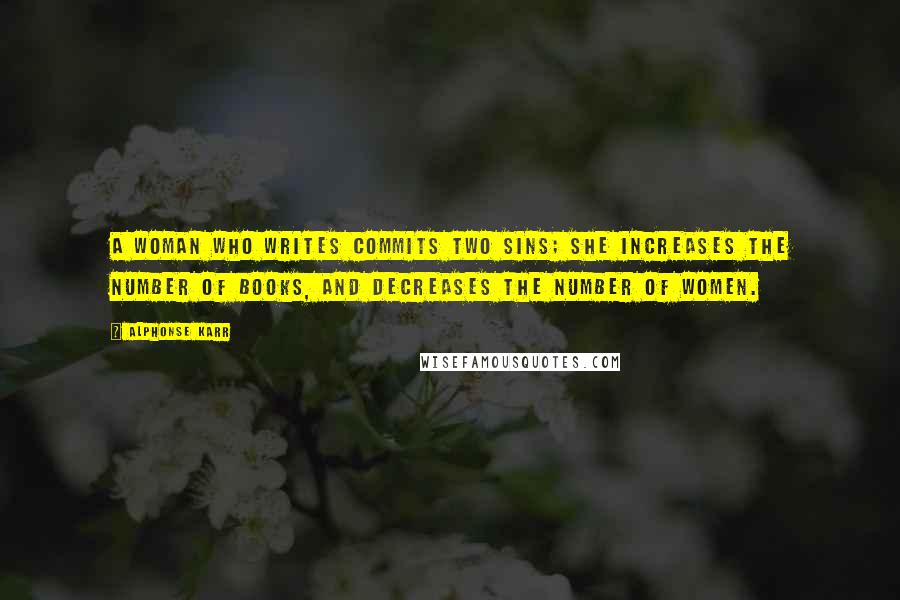 Alphonse Karr Quotes: A woman who writes commits two sins; she increases the number of books, and decreases the number of women.