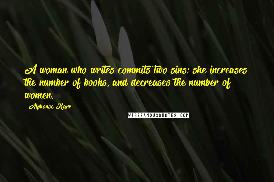 Alphonse Karr Quotes: A woman who writes commits two sins; she increases the number of books, and decreases the number of women.