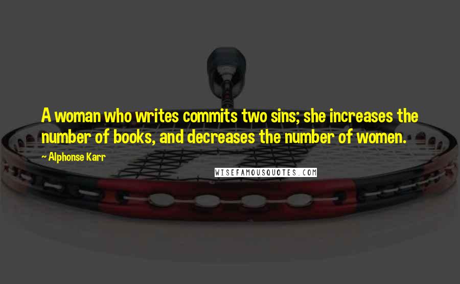 Alphonse Karr Quotes: A woman who writes commits two sins; she increases the number of books, and decreases the number of women.