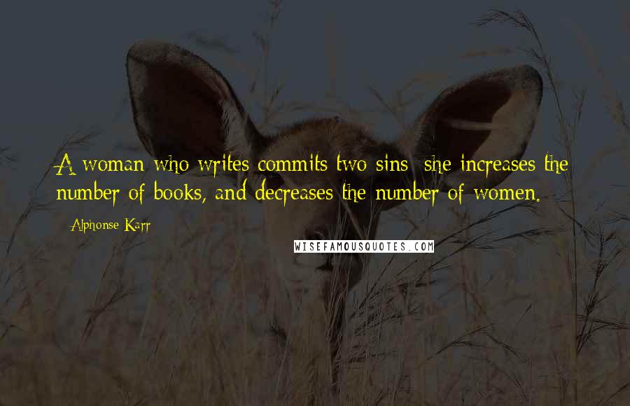 Alphonse Karr Quotes: A woman who writes commits two sins; she increases the number of books, and decreases the number of women.