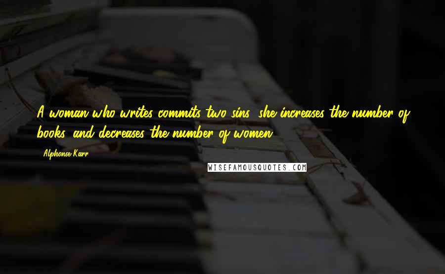 Alphonse Karr Quotes: A woman who writes commits two sins; she increases the number of books, and decreases the number of women.