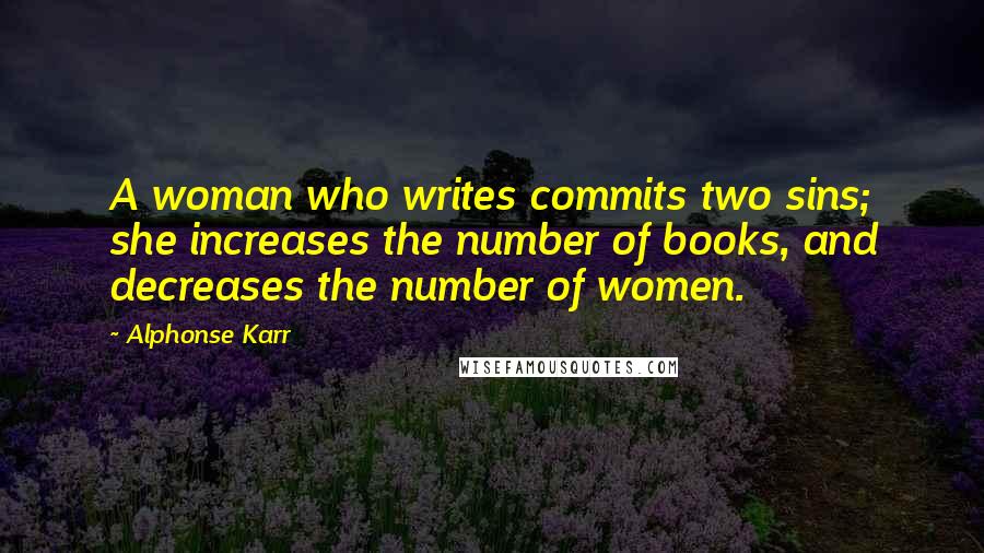 Alphonse Karr Quotes: A woman who writes commits two sins; she increases the number of books, and decreases the number of women.