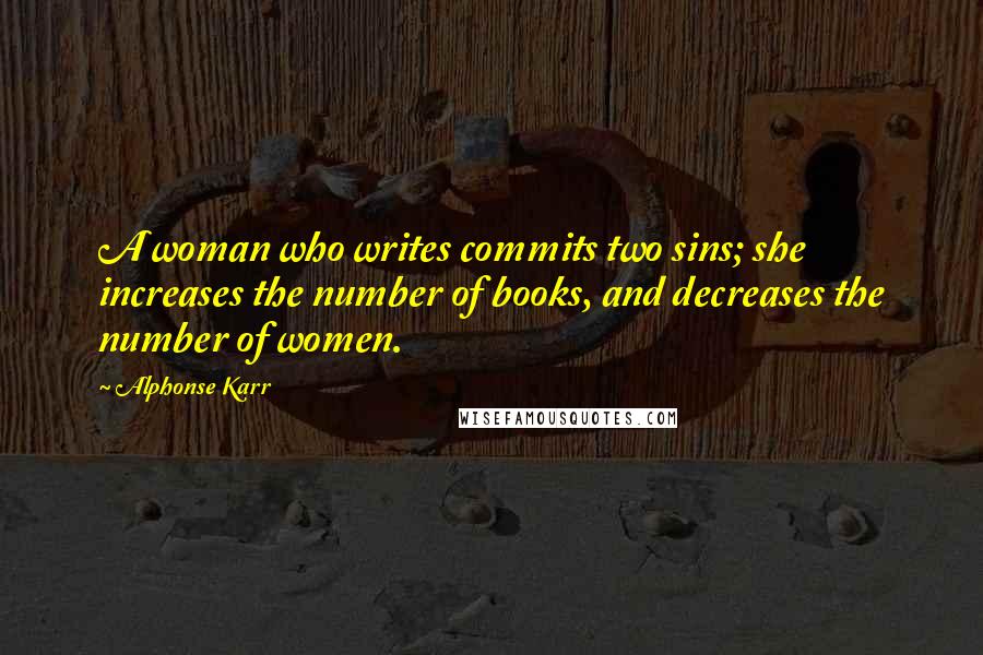 Alphonse Karr Quotes: A woman who writes commits two sins; she increases the number of books, and decreases the number of women.