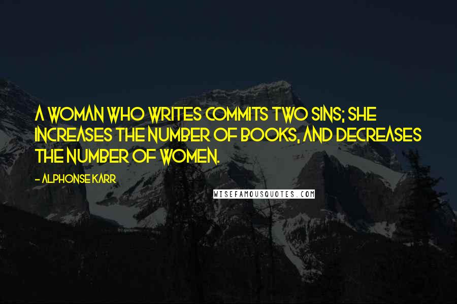 Alphonse Karr Quotes: A woman who writes commits two sins; she increases the number of books, and decreases the number of women.