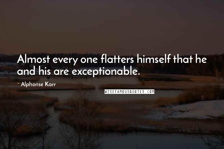 Alphonse Karr Quotes: Almost every one flatters himself that he and his are exceptionable.