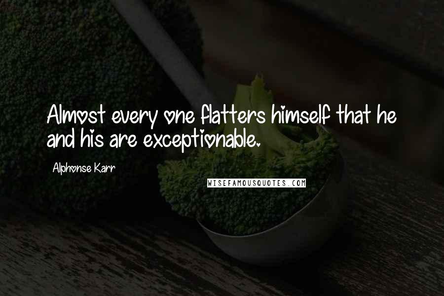 Alphonse Karr Quotes: Almost every one flatters himself that he and his are exceptionable.