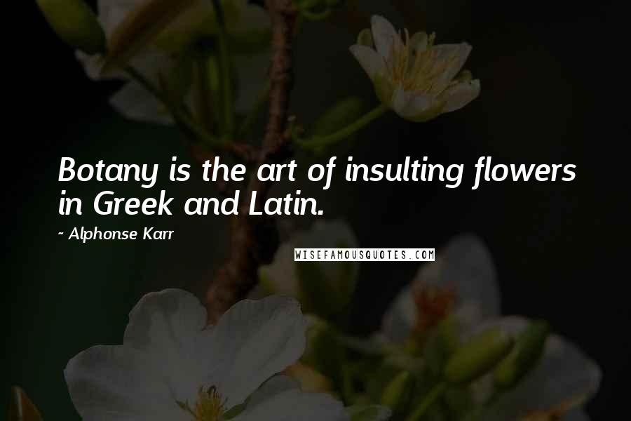Alphonse Karr Quotes: Botany is the art of insulting flowers in Greek and Latin.