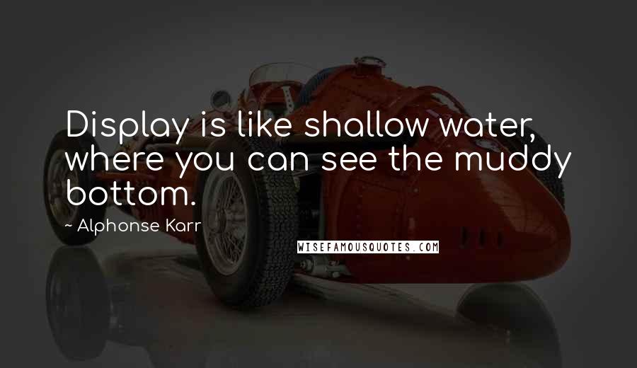 Alphonse Karr Quotes: Display is like shallow water, where you can see the muddy bottom.